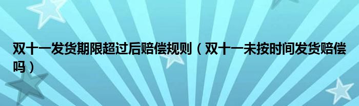 雙十一發(fā)貨期限超過后賠償規(guī)則（雙十一未按時間發(fā)貨賠償嗎）