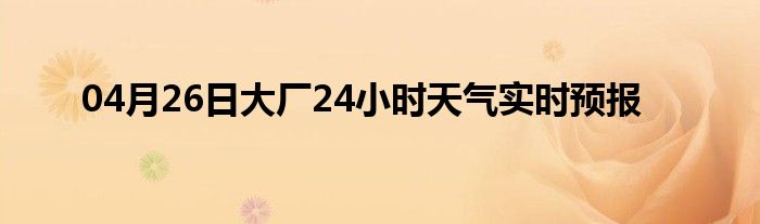 04月26日大廠24小時(shí)天氣實(shí)時(shí)預(yù)報(bào)