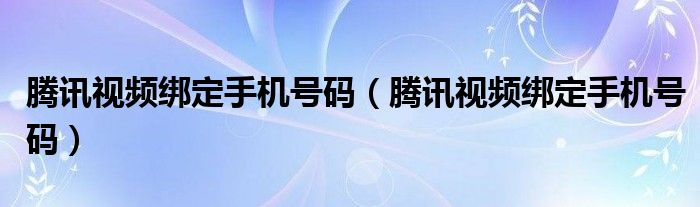 騰訊視頻綁定手機(jī)號(hào)碼（騰訊視頻綁定手機(jī)號(hào)碼）