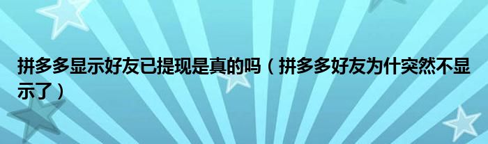 拼多多顯示好友已提現是真的嗎（拼多多好友為什突然不顯示了）