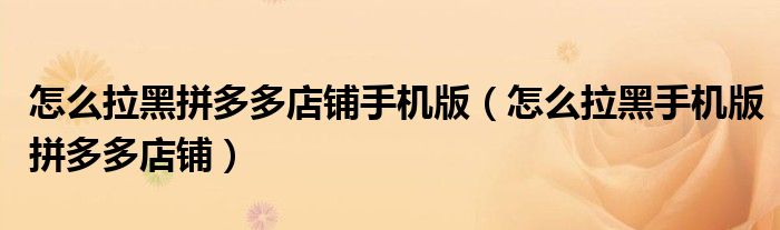 怎么拉黑拼多多店鋪手機(jī)版（怎么拉黑手機(jī)版拼多多店鋪）