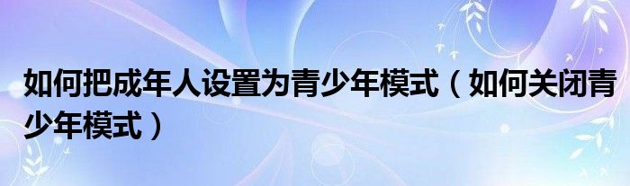 如何把成年人設置為青少年模式（如何關閉青少年模式）