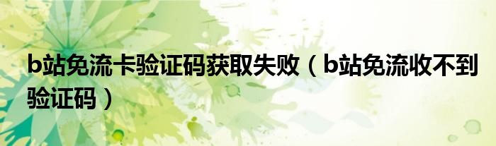 b站免流卡驗證碼獲取失?。╞站免流收不到驗證碼）
