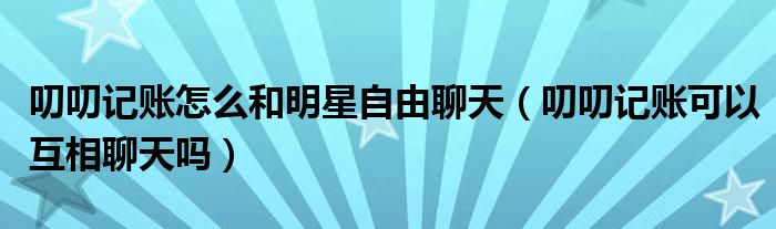 叨叨記賬怎么和明星自由聊天（叨叨記賬可以互相聊天嗎）