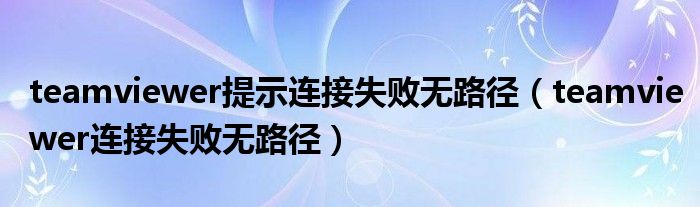teamviewer提示連接失敗無路徑（teamviewer連接失敗無路徑）