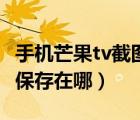 手機芒果tv截圖保存到哪里（手機芒果tv截屏保存在哪）