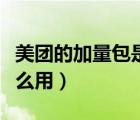 美團(tuán)的加量包是干什么用的（美團(tuán)加量包有什么用）