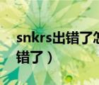snkrs出錯(cuò)了怎么回事（snkrs一直很抱歉出錯(cuò)了）