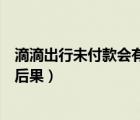 滴滴出行未付款會(huì)有什么后果（滴滴出行沒有付款會(huì)有什么后果）