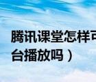 騰訊課堂怎樣可以后臺播放（騰訊課堂可以后臺播放嗎）