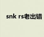 snk rs老出錯(cuò)（snkrs出錯(cuò)了請(qǐng)稍候重試）