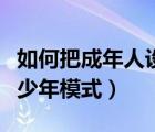如何把成年人設(shè)置為青少年模式（如何關(guān)閉青少年模式）