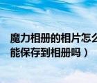 魔力相冊的相片怎么恢復(fù)到相冊上（魔力相冊制作音樂相冊能保存到相冊嗎）
