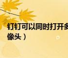 釘釘可以同時打開多個攝像頭嗎（釘釘最多幾個人同時開攝像頭）