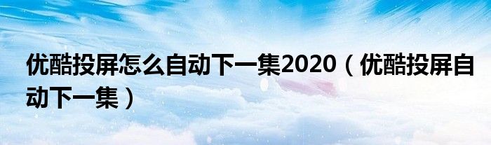 優(yōu)酷投屏怎么自動(dòng)下一集2020（優(yōu)酷投屏自動(dòng)下一集）