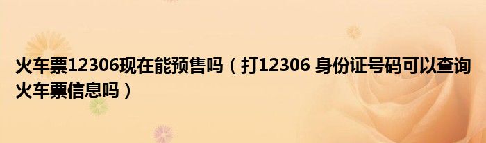 火車票12306現(xiàn)在能預(yù)售嗎（打12306 身份證號碼可以查詢火車票信息嗎）
