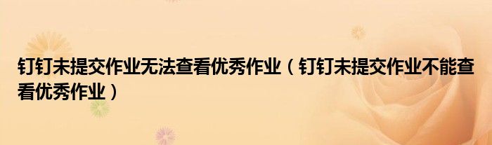 釘釘未提交作業(yè)無法查看優(yōu)秀作業(yè)（釘釘未提交作業(yè)不能查看優(yōu)秀作業(yè)）