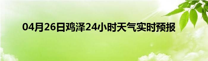 04月26日雞澤24小時天氣實時預(yù)報