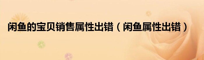 閑魚的寶貝銷售屬性出錯（閑魚屬性出錯）