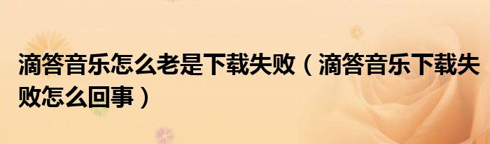 滴答音樂怎么老是下載失?。ǖ未鹨魳废螺d失敗怎么回事）