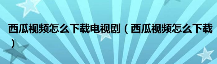 西瓜視頻怎么下載電視?。ㄎ鞴弦曨l怎么下載）