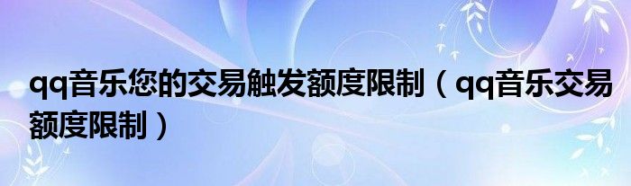 qq音樂(lè)您的交易觸發(fā)額度限制（qq音樂(lè)交易額度限制）