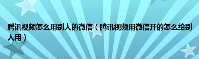 騰訊視頻怎么用別人的微信（騰訊視頻用微信開的怎么給別人用）