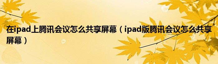 在ipad上騰訊會議怎么共享屏幕（ipad版騰訊會議怎么共享屏幕）