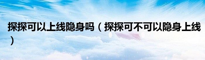 探探可以上線隱身嗎（探探可不可以隱身上線）