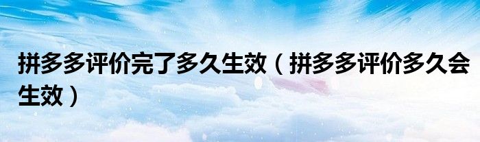 拼多多評(píng)價(jià)完了多久生效（拼多多評(píng)價(jià)多久會(huì)生效）