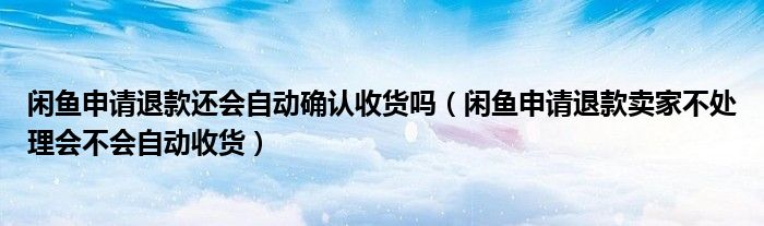 閑魚申請退款還會自動確認(rèn)收貨嗎（閑魚申請退款賣家不處理會不會自動收貨）