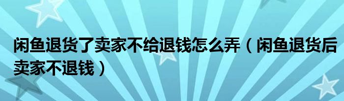 閑魚(yú)退貨了賣(mài)家不給退錢(qián)怎么弄（閑魚(yú)退貨后賣(mài)家不退錢(qián)）