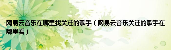 網(wǎng)易云音樂在哪里找關(guān)注的歌手（網(wǎng)易云音樂關(guān)注的歌手在哪里看）