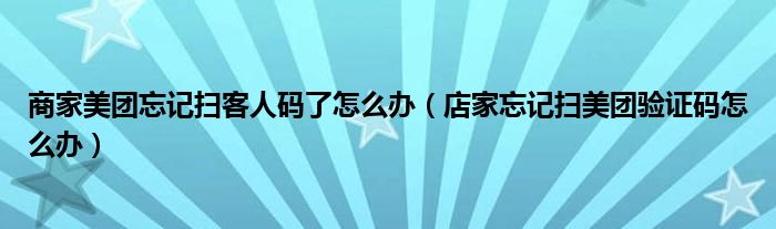 商家美團(tuán)忘記掃客人碼了怎么辦（店家忘記掃美團(tuán)驗(yàn)證碼怎么辦）