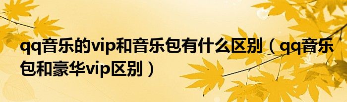 qq音樂(lè)的vip和音樂(lè)包有什么區(qū)別（qq音樂(lè)包和豪華vip區(qū)別）