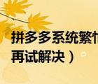 拼多多系統(tǒng)繁忙提示（拼多多系統(tǒng)繁忙請稍后再試解決）