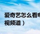 愛(ài)奇藝怎么看電視頻道直播（愛(ài)奇藝怎么看電視頻道）