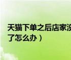天貓下單之后店家沒(méi)貨了怎么處理（天貓沒(méi)貨但是給買家拍了怎么辦）