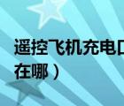 遙控飛機(jī)充電口在哪里視頻（遙控飛機(jī)充電口在哪）