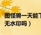 圖怪獸一天能下載幾次（圖怪獸只能下載一次無水印嗎）
