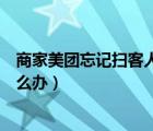 商家美團忘記掃客人碼了怎么辦（店家忘記掃美團驗證碼怎么辦）