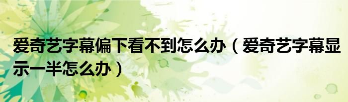 愛奇藝字幕偏下看不到怎么辦（愛奇藝字幕顯示一半怎么辦）