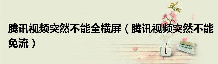 騰訊視頻突然不能全橫屏（騰訊視頻突然不能免流）