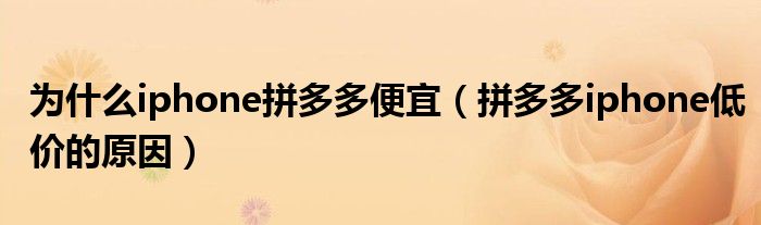 為什么iphone拼多多便宜（拼多多iphone低價的原因）