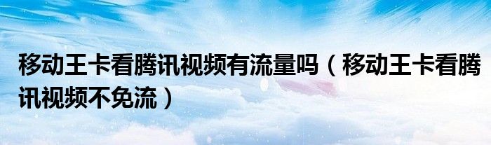 移動王卡看騰訊視頻有流量嗎（移動王卡看騰訊視頻不免流）