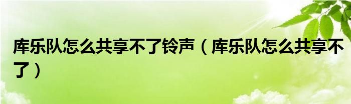 庫(kù)樂(lè)隊(duì)怎么共享不了鈴聲（庫(kù)樂(lè)隊(duì)怎么共享不了）