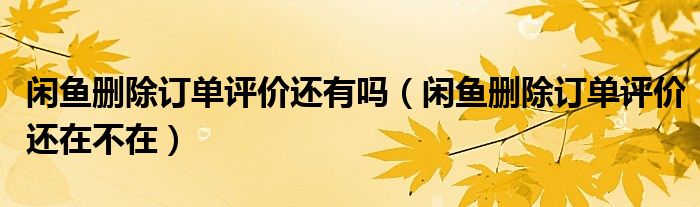 閑魚刪除訂單評價還有嗎（閑魚刪除訂單評價還在不在）