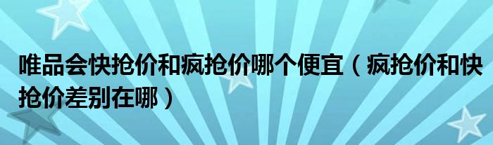唯品會快搶價和瘋搶價哪個便宜（瘋搶價和快搶價差別在哪）