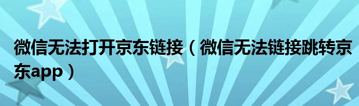 微信無法打開京東鏈接（微信無法鏈接跳轉(zhuǎn)京東app）