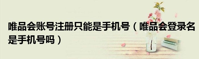 唯品會賬號注冊只能是手機號（唯品會登錄名是手機號嗎）